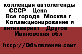 коллекция автолегенды СССР › Цена ­ 85 000 - Все города, Москва г. Коллекционирование и антиквариат » Другое   . Ивановская обл.